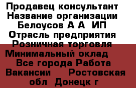 Продавец-консультант › Название организации ­ Белоусов А.А, ИП › Отрасль предприятия ­ Розничная торговля › Минимальный оклад ­ 1 - Все города Работа » Вакансии   . Ростовская обл.,Донецк г.